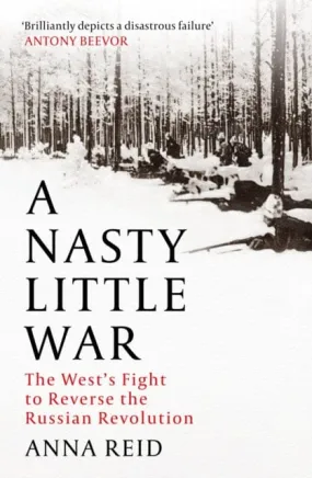 A Nasty Little War : The West's Fight to Reverse the Russian Revolution by Anna Reid